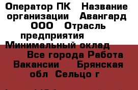 Оператор ПК › Название организации ­ Авангард, ООО › Отрасль предприятия ­ BTL › Минимальный оклад ­ 30 000 - Все города Работа » Вакансии   . Брянская обл.,Сельцо г.